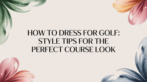 How to Dress for Golf: Style Tips for the Perfect Course Look