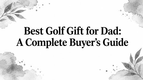 Best Golf Gift for Dad: A Complete Buyer's Guide