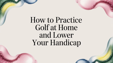 How to Practice Golf at Home and Lower Your Handicap