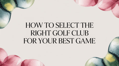 How to Select the Right Golf Club for Your Best Game