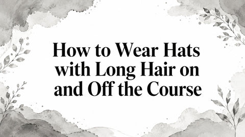 How to Wear Hats with Long Hair on and Off the Course