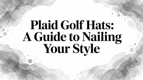 Plaid Golf Hats: A Guide to Nailing Your Style